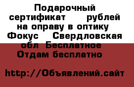 Подарочный сертификат 1000 рублей на оправу в оптику “Фокус“ - Свердловская обл. Бесплатное » Отдам бесплатно   